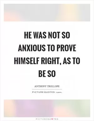 He was not so anxious to prove himself right, as to be so Picture Quote #1