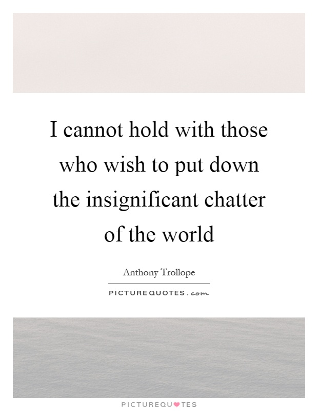 I cannot hold with those who wish to put down the insignificant chatter of the world Picture Quote #1