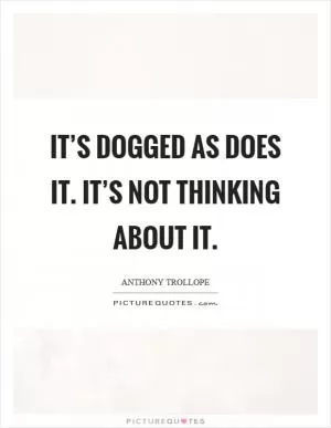 It’s dogged as does it. It’s not thinking about it Picture Quote #1