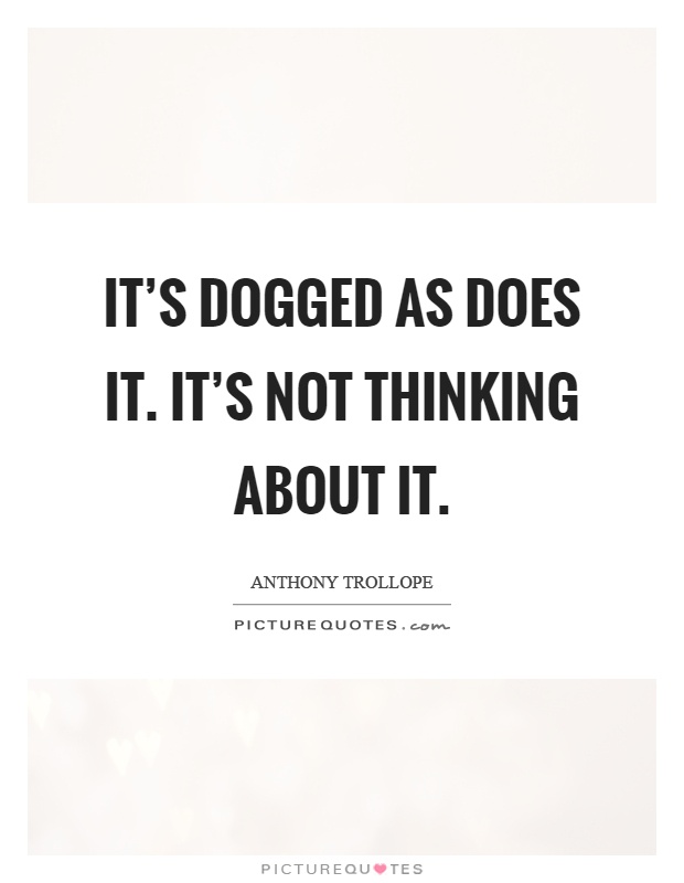 It's dogged as does it. It's not thinking about it Picture Quote #1