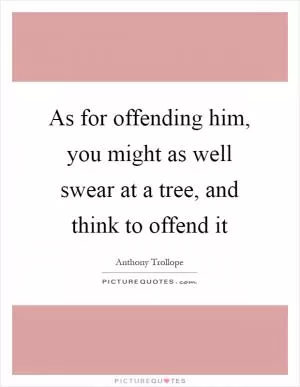 As for offending him, you might as well swear at a tree, and think to offend it Picture Quote #1