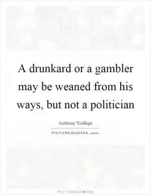 A drunkard or a gambler may be weaned from his ways, but not a politician Picture Quote #1