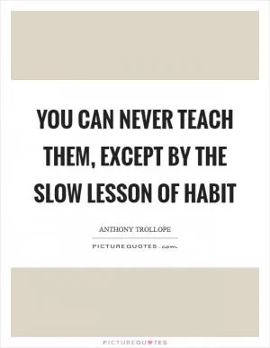 You can never teach them, except by the slow lesson of habit Picture Quote #1