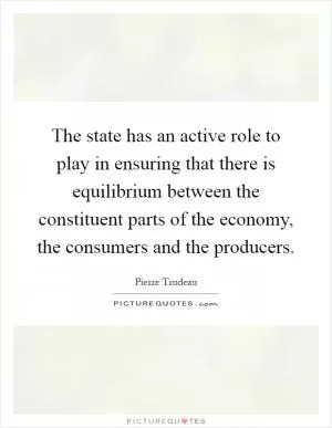 The state has an active role to play in ensuring that there is equilibrium between the constituent parts of the economy, the consumers and the producers Picture Quote #1