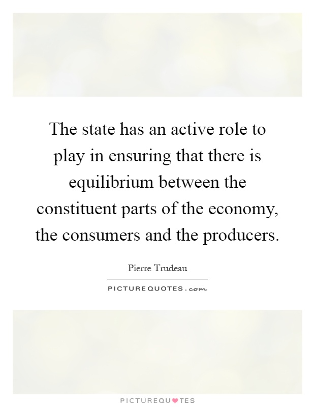 The state has an active role to play in ensuring that there is equilibrium between the constituent parts of the economy, the consumers and the producers Picture Quote #1