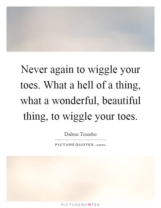 Never again to wiggle your toes. What a hell of a thing, what a wonderful, beautiful thing, to wiggle your toes Picture Quote #1