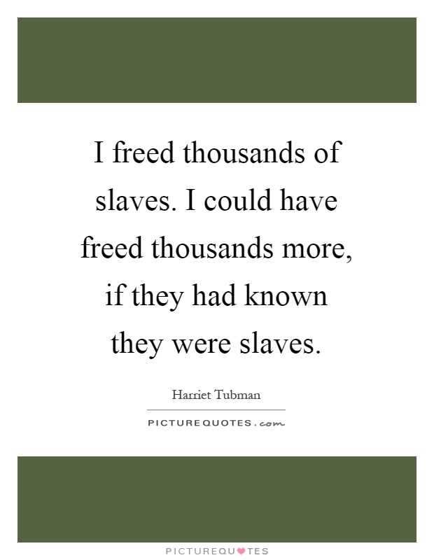 I freed thousands of slaves. I could have freed thousands more, if they had known they were slaves Picture Quote #1