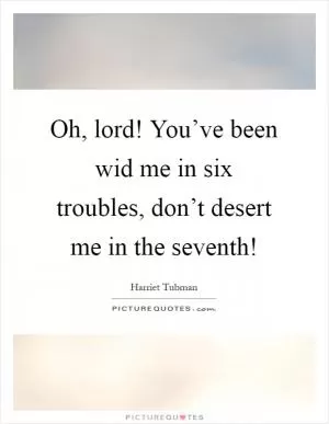 Oh, lord! You’ve been wid me in six troubles, don’t desert me in the seventh! Picture Quote #1