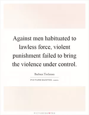 Against men habituated to lawless force, violent punishment failed to bring the violence under control Picture Quote #1