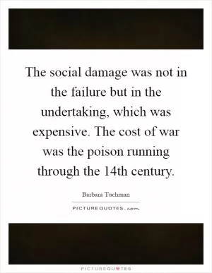 The social damage was not in the failure but in the undertaking, which was expensive. The cost of war was the poison running through the 14th century Picture Quote #1