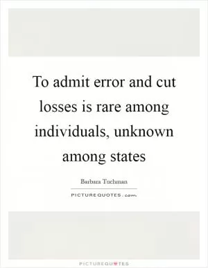 To admit error and cut losses is rare among individuals, unknown among states Picture Quote #1