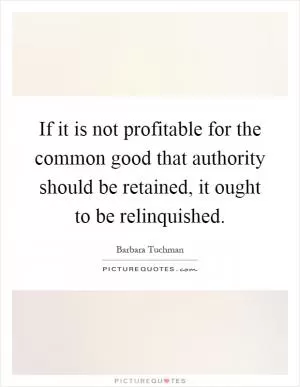If it is not profitable for the common good that authority should be retained, it ought to be relinquished Picture Quote #1