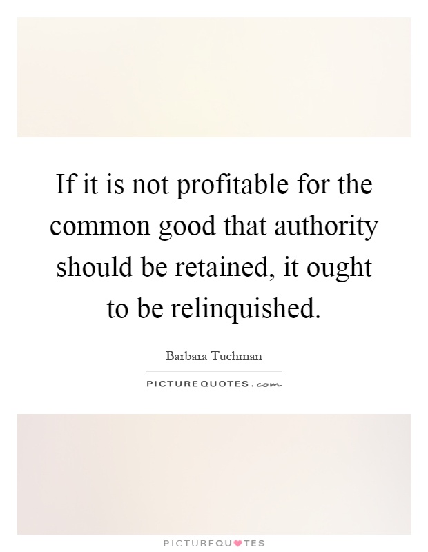 If it is not profitable for the common good that authority should be retained, it ought to be relinquished Picture Quote #1