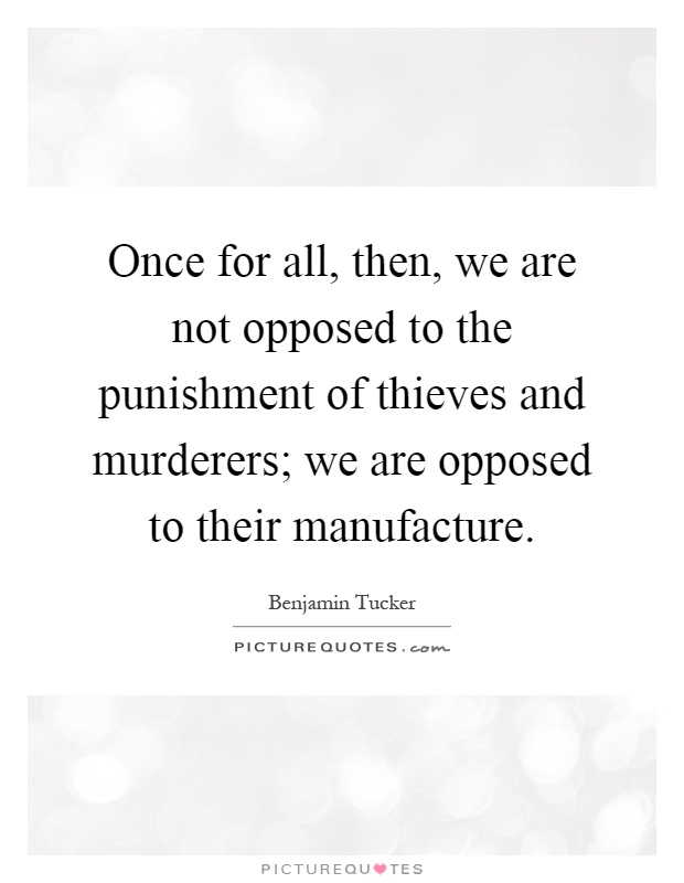 Once for all, then, we are not opposed to the punishment of thieves and murderers; we are opposed to their manufacture Picture Quote #1