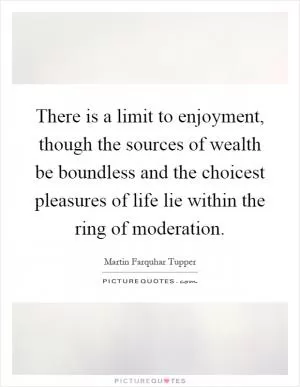 There is a limit to enjoyment, though the sources of wealth be boundless and the choicest pleasures of life lie within the ring of moderation Picture Quote #1