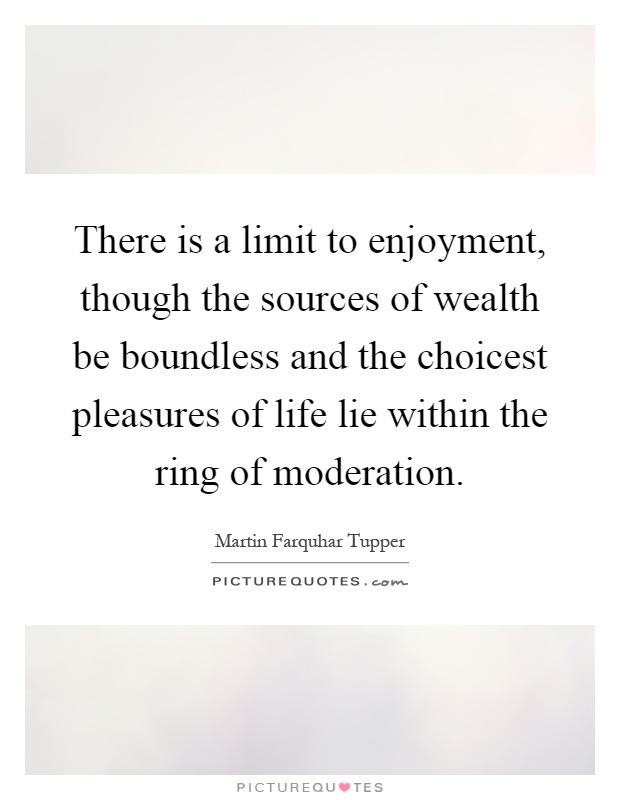 There is a limit to enjoyment, though the sources of wealth be boundless and the choicest pleasures of life lie within the ring of moderation Picture Quote #1