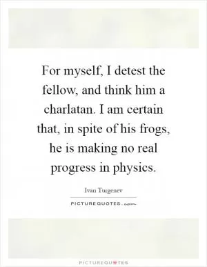 For myself, I detest the fellow, and think him a charlatan. I am certain that, in spite of his frogs, he is making no real progress in physics Picture Quote #1