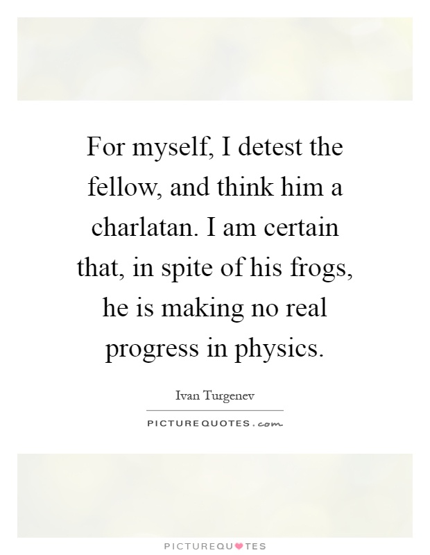 For myself, I detest the fellow, and think him a charlatan. I am certain that, in spite of his frogs, he is making no real progress in physics Picture Quote #1