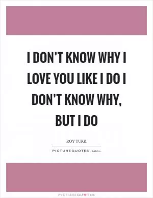 I don’t know why I love you like I do I don’t know why, but I do Picture Quote #1