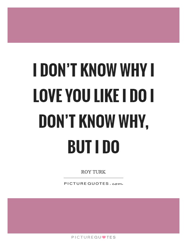 I don't know why I love you like I do I don't know why, but I do Picture Quote #1