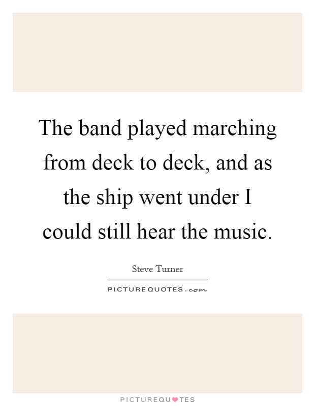 The band played marching from deck to deck, and as the ship went under I could still hear the music Picture Quote #1