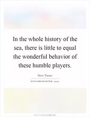 In the whole history of the sea, there is little to equal the wonderful behavior of these humble players Picture Quote #1
