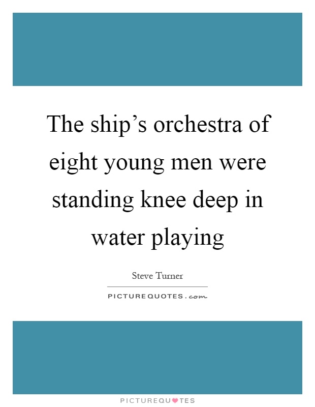 The ship's orchestra of eight young men were standing knee deep in water playing Picture Quote #1
