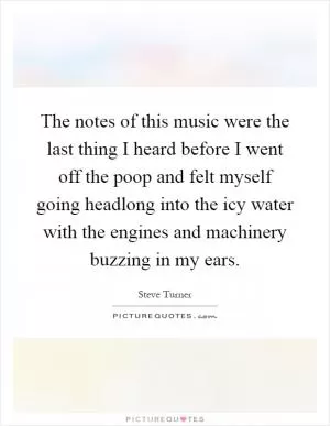 The notes of this music were the last thing I heard before I went off the poop and felt myself going headlong into the icy water with the engines and machinery buzzing in my ears Picture Quote #1