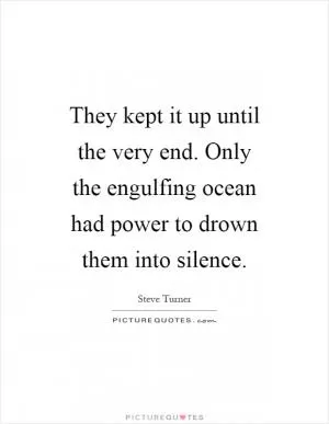 They kept it up until the very end. Only the engulfing ocean had power to drown them into silence Picture Quote #1