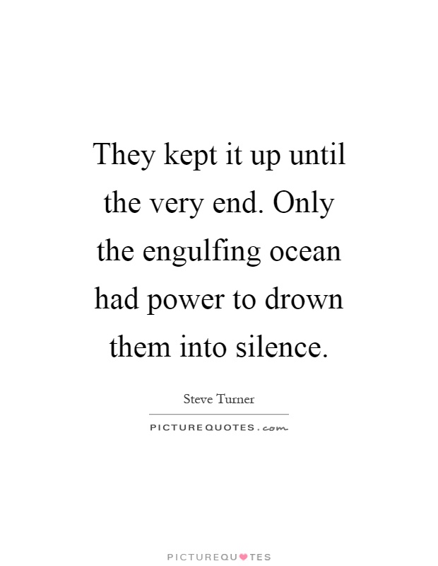 They kept it up until the very end. Only the engulfing ocean had power to drown them into silence Picture Quote #1
