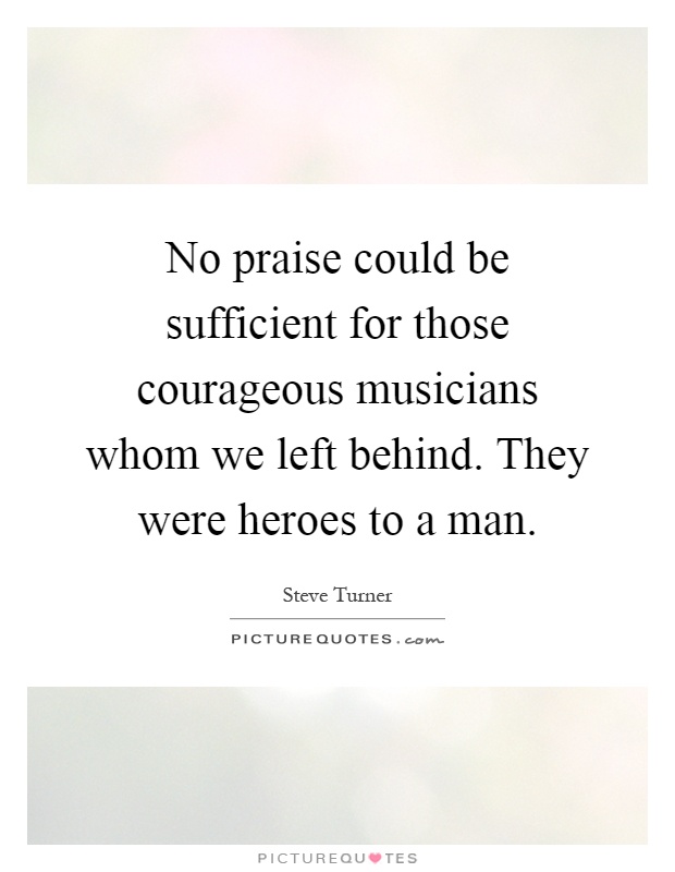 No praise could be sufficient for those courageous musicians whom we left behind. They were heroes to a man Picture Quote #1