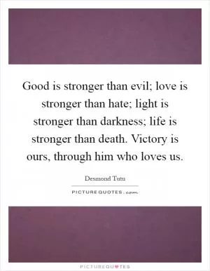 Good is stronger than evil; love is stronger than hate; light is stronger than darkness; life is stronger than death. Victory is ours, through him who loves us Picture Quote #1