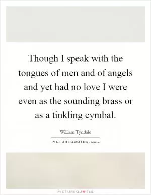Though I speak with the tongues of men and of angels and yet had no love I were even as the sounding brass or as a tinkling cymbal Picture Quote #1