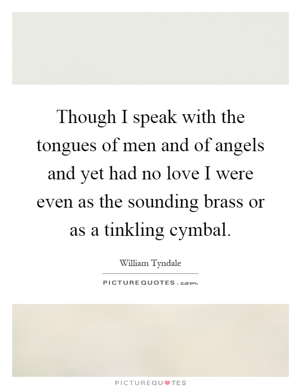 Though I speak with the tongues of men and of angels and yet had no love I were even as the sounding brass or as a tinkling cymbal Picture Quote #1