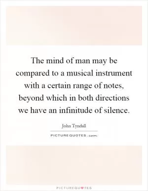 The mind of man may be compared to a musical instrument with a certain range of notes, beyond which in both directions we have an infinitude of silence Picture Quote #1