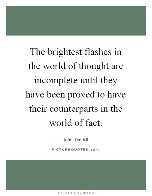 The brightest flashes in the world of thought are incomplete until they have been proved to have their counterparts in the world of fact Picture Quote #1