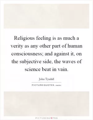 Religious feeling is as much a verity as any other part of human consciousness; and against it, on the subjective side, the waves of science beat in vain Picture Quote #1