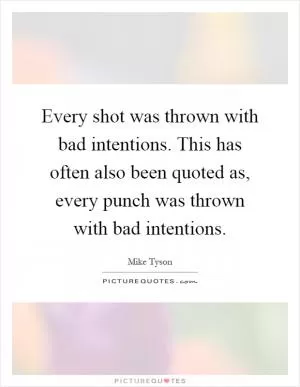 Every shot was thrown with bad intentions. This has often also been quoted as, every punch was thrown with bad intentions Picture Quote #1