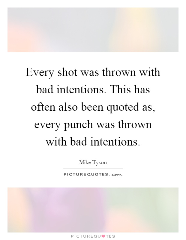 Every shot was thrown with bad intentions. This has often also been quoted as, every punch was thrown with bad intentions Picture Quote #1