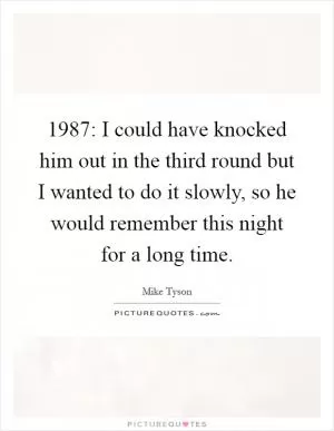 1987: I could have knocked him out in the third round but I wanted to do it slowly, so he would remember this night for a long time Picture Quote #1