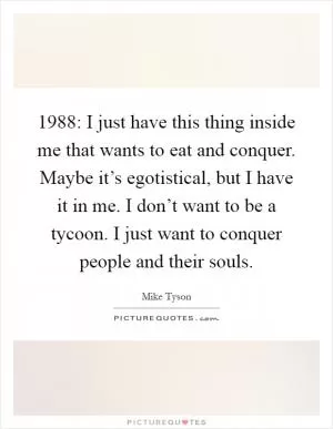 1988: I just have this thing inside me that wants to eat and conquer. Maybe it’s egotistical, but I have it in me. I don’t want to be a tycoon. I just want to conquer people and their souls Picture Quote #1