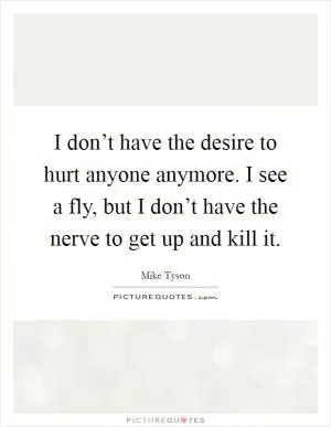 I don’t have the desire to hurt anyone anymore. I see a fly, but I don’t have the nerve to get up and kill it Picture Quote #1
