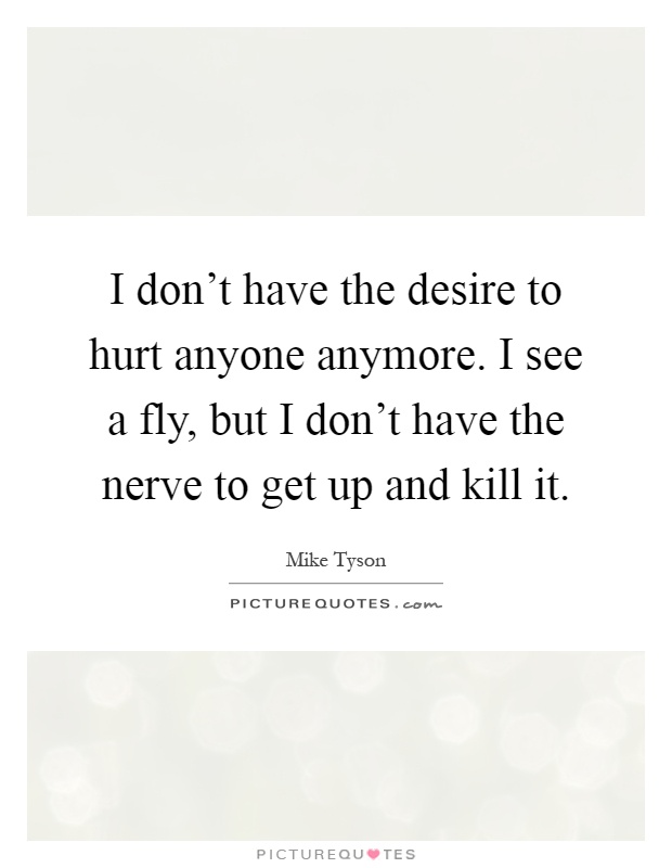 I don't have the desire to hurt anyone anymore. I see a fly, but I don't have the nerve to get up and kill it Picture Quote #1