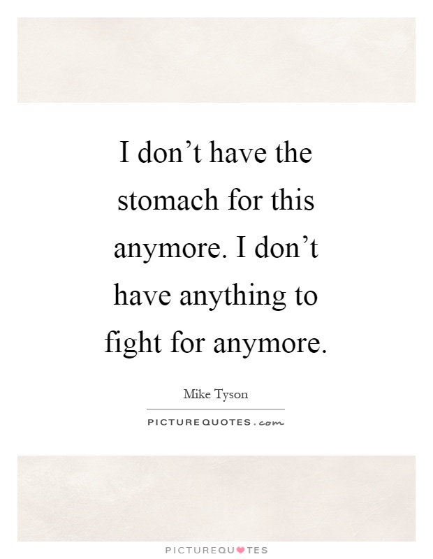 I don't have the stomach for this anymore. I don't have anything to fight for anymore Picture Quote #1