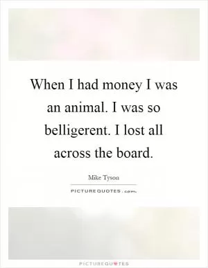 When I had money I was an animal. I was so belligerent. I lost all across the board Picture Quote #1