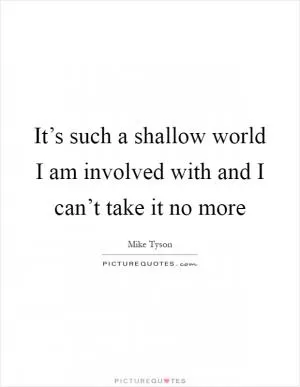 It’s such a shallow world I am involved with and I can’t take it no more Picture Quote #1