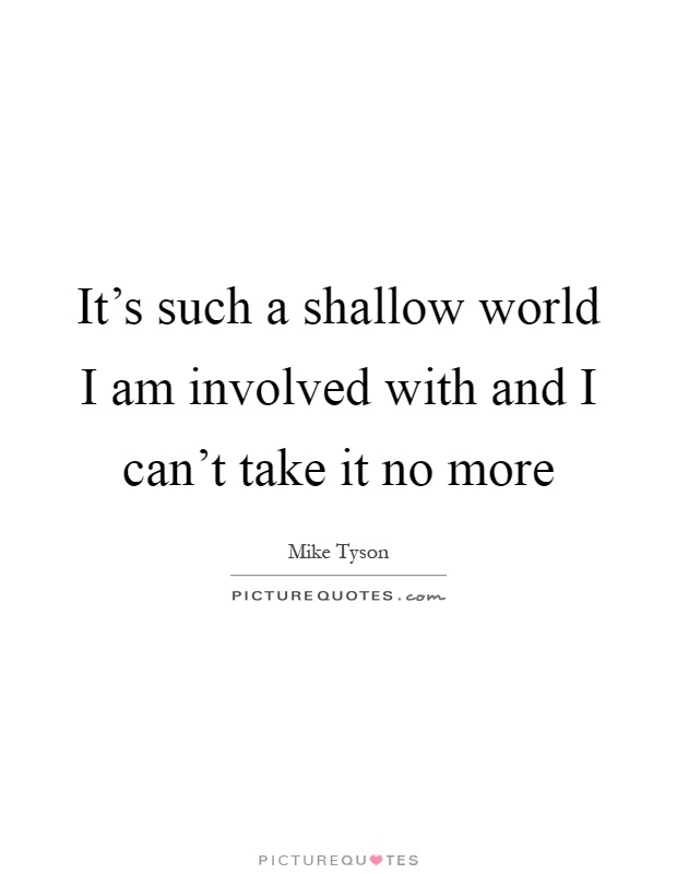It's such a shallow world I am involved with and I can't take it no more Picture Quote #1