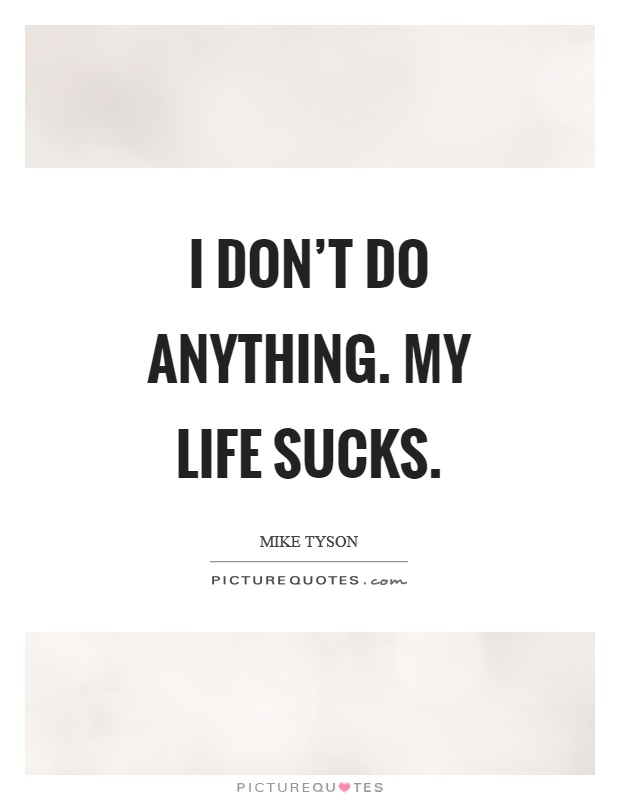 I don't do anything. My life sucks Picture Quote #1