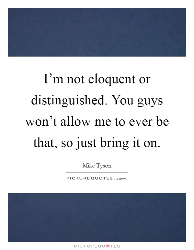 I'm not eloquent or distinguished. You guys won't allow me to ever be that, so just bring it on Picture Quote #1