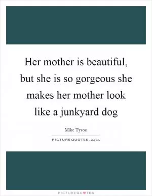 Her mother is beautiful, but she is so gorgeous she makes her mother look like a junkyard dog Picture Quote #1